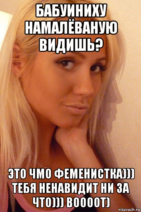 бабуиниху намалёваную видишь? это чмо феменистка))) тебя ненавидит ни за что))) воооот)