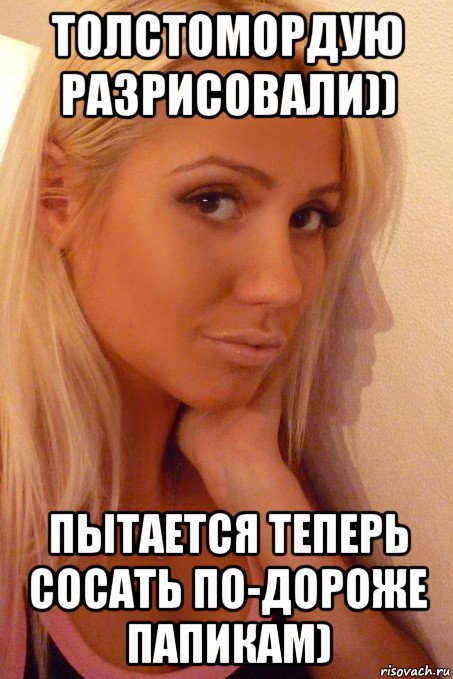 толстомордую разрисовали)) пытается теперь сосать по-дороже папикам)