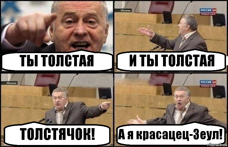 ТЫ ТОЛСТАЯ И ТЫ ТОЛСТАЯ ТОЛСТЯЧОК! А я красацец-Зеул!