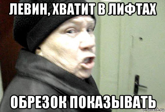 левин, хватит в лифтах обрезок показывать