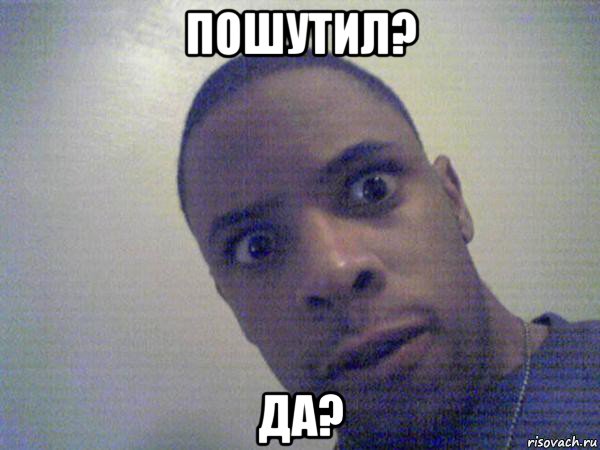 пошутил? да?