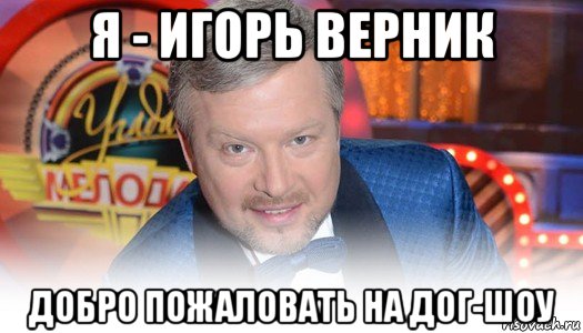 я - игорь верник добро пожаловать на дог-шоу