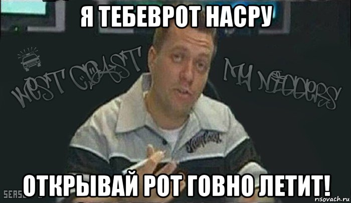я тебеврот насру открывай рот говно летит!