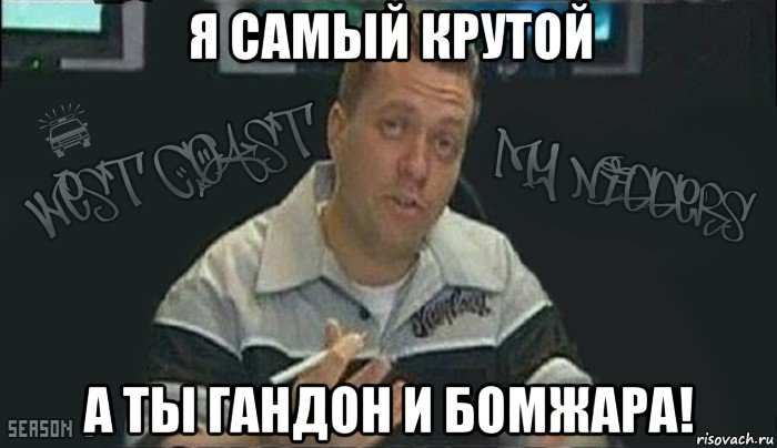 я самый крутой а ты гандон и бомжара!