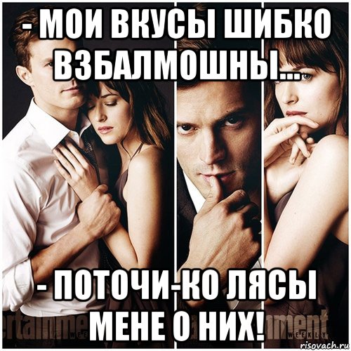 - мои вкусы шибко взбалмошны... - поточи-ко лясы мене о них!