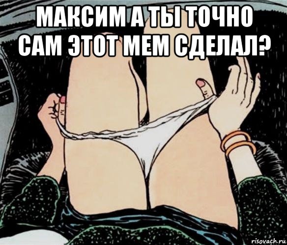 максим а ты точно сам этот мем сделал? , Мем А ты точно