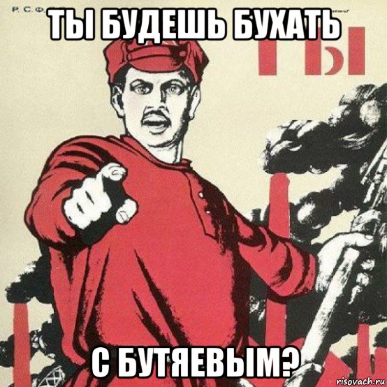 ты будешь бухать с бутяевым?
