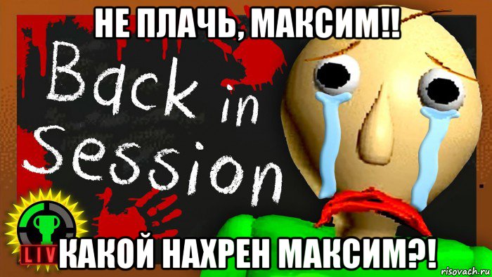 не плачь, максим!! какой нахрен максим?!