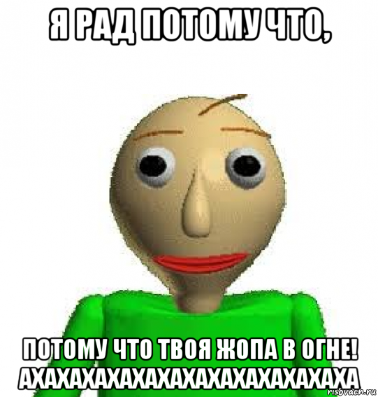 я рад потому что, потому что твоя жопа в огне! ахахахахахахахахахахахахаха