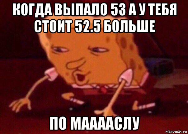 когда выпало 53 а у тебя стоит 52.5 больше по мааааслу, Мем    Bettingmemes