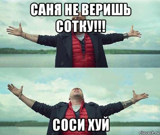 саня не веришь сотку!!! соси хуй