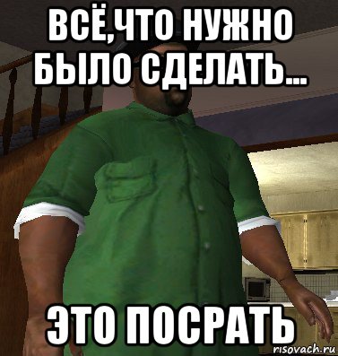 всё,что нужно было сделать... это посрать