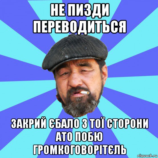 не пизди переводиться закрий єбало з тої сторони ато побю громкоговорітєль