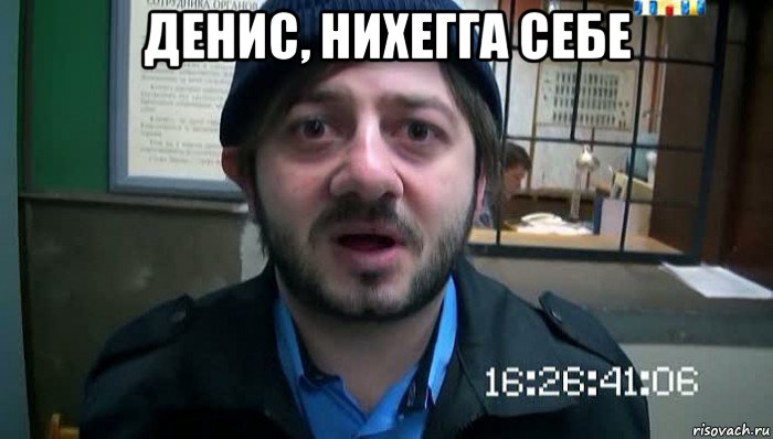 денис, нихегга себе 