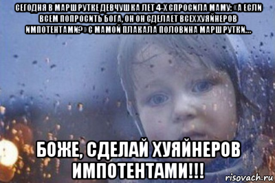 сегодня в маршрутке девчушка лет 4-х спросила маму: «а если всем попросить бога, он он сделает всех хуяйнеров импотентами?» с мамой плакала половина маршрутки… боже, сделай хуяйнеров импотентами!!!