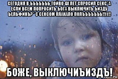 сегодня в ъъъъъъь тойво 4х лет спросил секс"а если всем попросить ъога выключить ъизду ъельфинъ?" с сексом плакало полъъъъъъь!!11!! боже, выключиъиздъ!