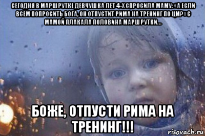 сегодня в маршрутке девчушка лет 4-х спросила маму: «а если всем попросить бога, он отпустит рима на тренинг по цм?» с мамой плакала половина маршрутки… боже, отпусти рима на тренинг!!!