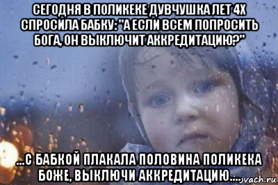сегодня в поликеке дувчушка лет 4х спросила бабку: "а если всем попросить бога, он выключит аккредитацию?" ...с бабкой плакала половина поликека боже, выключи аккредитацию....