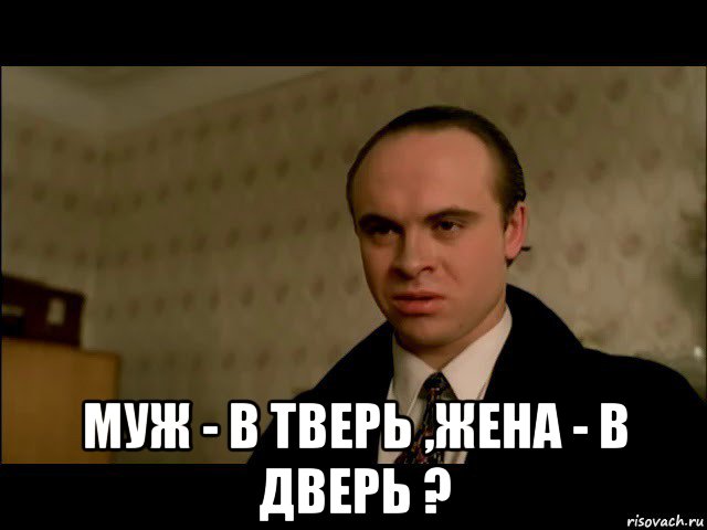  муж - в тверь ,жена - в дверь ?