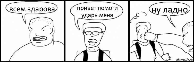 всем здарова привет помоги ударь меня ну ладно