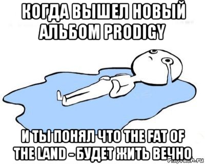 когда вышел новый альбом prodigy и ты понял что the fat of the land - будет жить вечно, Мем   человек в луже плачет