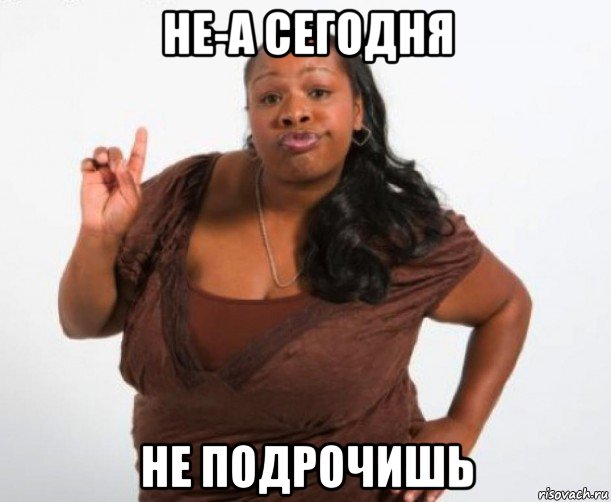 не-а сегодня не подрочишь