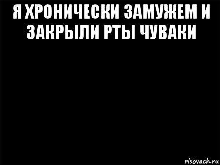 я хронически замужем и закрыли рты чуваки 