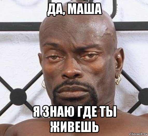 да, маша я знаю где ты живешь