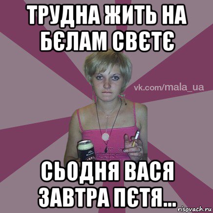 трудна жить на бєлам свєтє сьодня вася завтра пєтя...