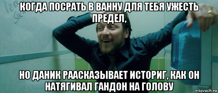 когда посрать в ванну для тебя ужесть предел, но даник раасказывает историг, как он натягивал гандон на голову, Мем  Что происходит