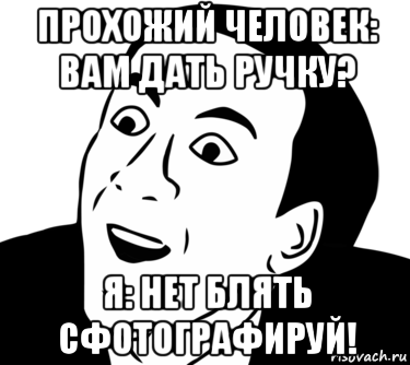 прохожий человек: вам дать ручку? я: нет блять сфотографируй!, Мем  Да ладно