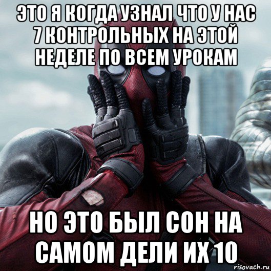 это я когда узнал что у нас 7 контрольных на этой неделе по всем урокам но это был сон на самом дели их 10, Мем     Дэдпул