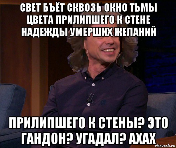 свет бъёт сквозь окно тьмы цвета прилипшего к стене надежды умерших желаний прилипшего к стены? это гандон? угадал? axax