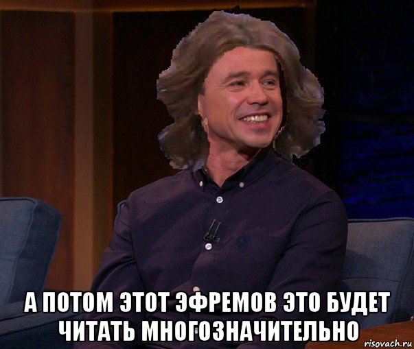  а потом этот эфремов это будет читать многозначительно