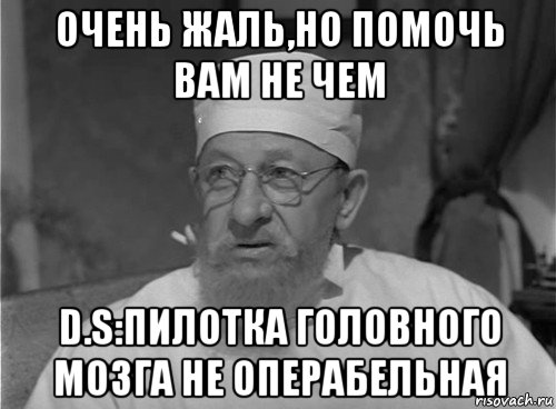 очень жаль,но помочь вам не чем d.s:пилотка головного мозга не операбельная