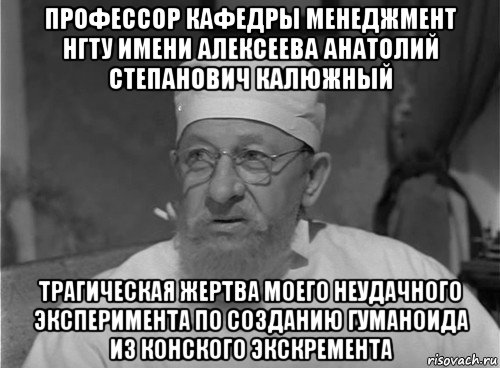 профессор кафедры менеджмент нгту имени алексеева анатолий степанович калюжный трагическая жертва моего неудачного эксперимента по созданию гуманоида из конского экскремента