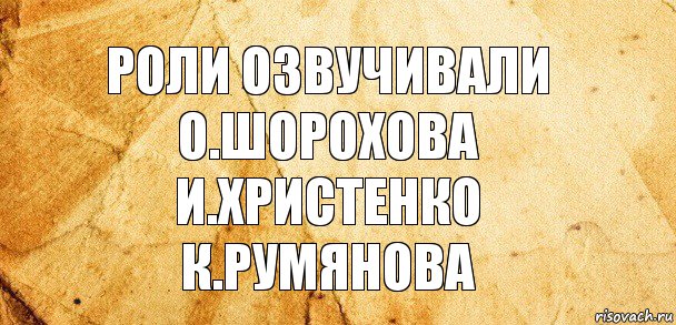 Роли озвучивали
О.Шорохова
И.Христенко
К.Румянова