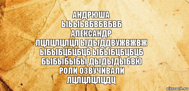 Андрюша
Ыьыьвбвбвбвб
Александр
Лцлцлцлцл Ыдыддвужвжвж
Ыбыбцбцбцб ыбыбцбцбцб
Быбыбыбы дыдыдыбвю
Роли Озвучивали
Лцлцлцлцдц, Комикс Старая бумага