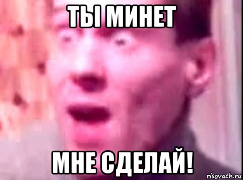 ты минет мне сделай!