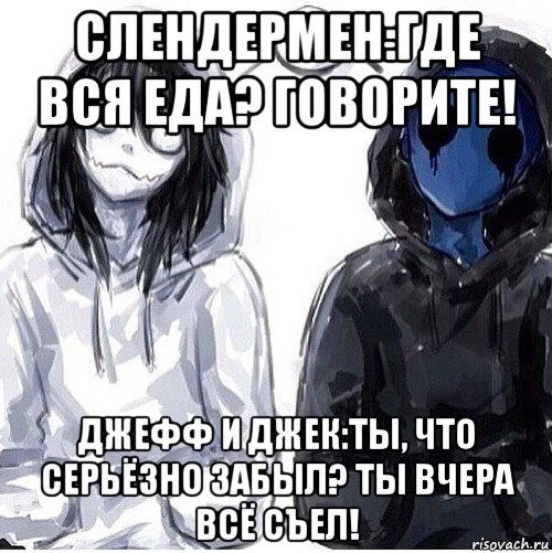 слендермен:где вся еда? говорите! джефф и джек:ты, что серьёзно забыл? ты вчера всё съел!