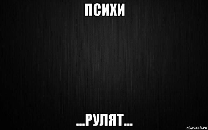 психи ...рулят...