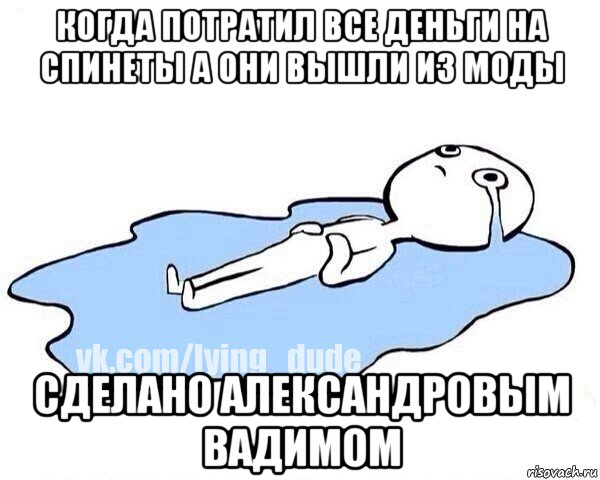 когда потратил все деньги на спинеты а они вышли из моды сделано александровым вадимом, Мем Этот момент когда