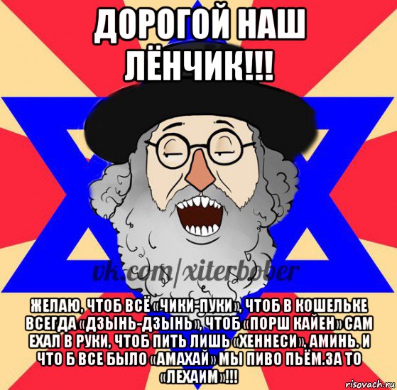 дорогой наш лёнчик!!! желаю, чтоб всё «чики-пуки», чтоб в кошельке всегда «дзынь-дзынь», чтоб «порш кайен» сам ехал в руки, чтоб пить лишь «хеннеси». аминь. и что б все было «амахай» мы пиво пьём.за то «лехаим»!!!