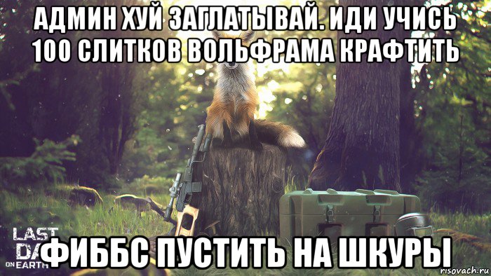 админ хуй заглатывай. иди учись 100 слитков вольфрама крафтить фиббс пустить на шкуры