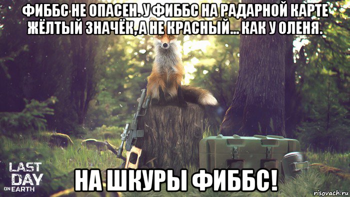 фиббс не опасен. у фиббс на радарной карте жёлтый значёк, а не красный... как у оленя. на шкуры фиббс!