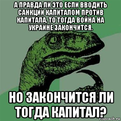 а правда ли это если вводить санкции капиталом против капитала, то тогда война на украине закончится. но закончится ли тогда капитал?, Мем Филосораптор