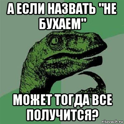 а если назвать "не бухаем" может тогда все получится?, Мем Филосораптор