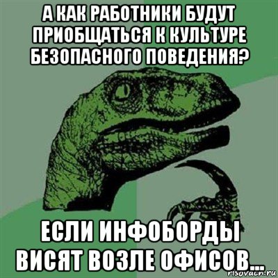 а как работники будут приобщаться к культуре безопасного поведения? если инфоборды висят возле офисов..., Мем Филосораптор