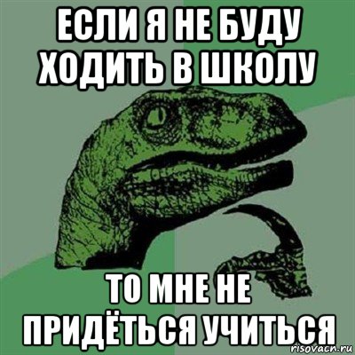 если я не буду ходить в школу то мне не придёться учиться, Мем Филосораптор