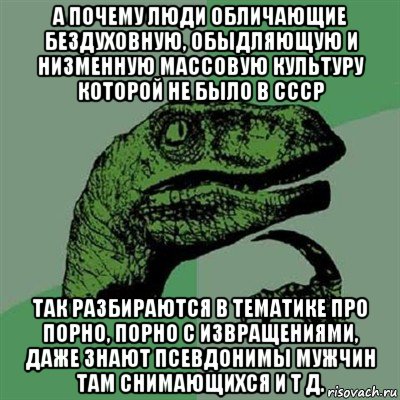 а почему люди обличающие бездуховную, обыдляющую и низменную массовую культуру которой не было в ссср так разбираются в тематике про порно, порно с извращениями, даже знают псевдонимы мужчин там снимающихся и т д., Мем Филосораптор